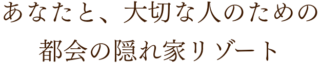 あなたと、大切な人のための都会の隠れ家リゾート